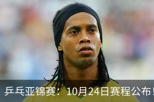 乒乓亚锦赛：10月24日赛程公布！国乒2战张本智和，冲击单双打4强
