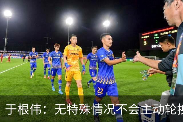 于根伟：无特殊情况不会主动轮换，秉持这种精神打好收官战
