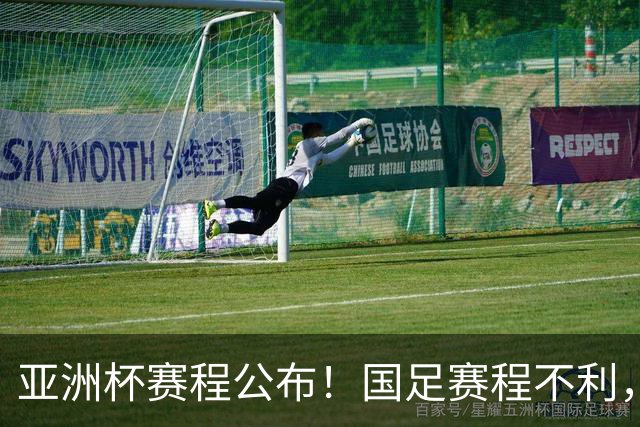 亚洲杯赛程公布！国足赛程不利，末轮或遇“生死战”，少1天休整