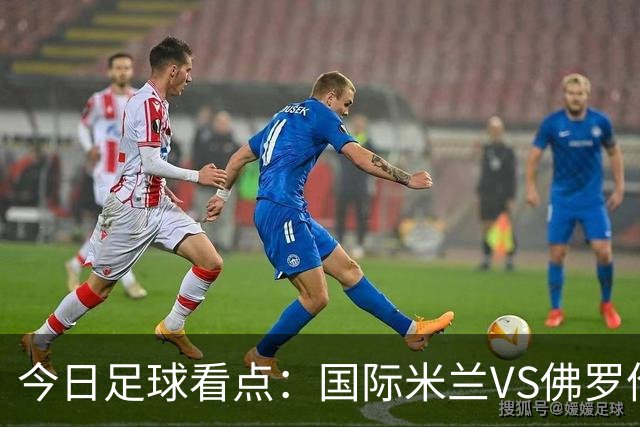 今日足球看点：国际米兰VS佛罗伦萨，乌迪内斯VS AC米兰，摩纳哥VS里尔，雷恩VS斯特拉斯堡