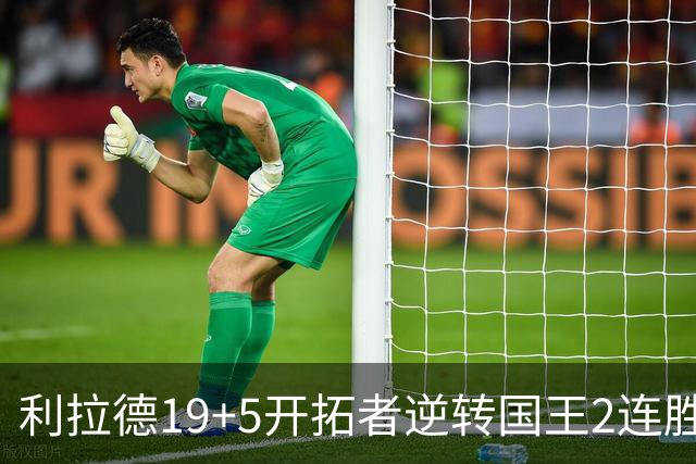 利拉德19+5开拓者逆转国王2连胜，阿卡夫33分小萨27+19+10