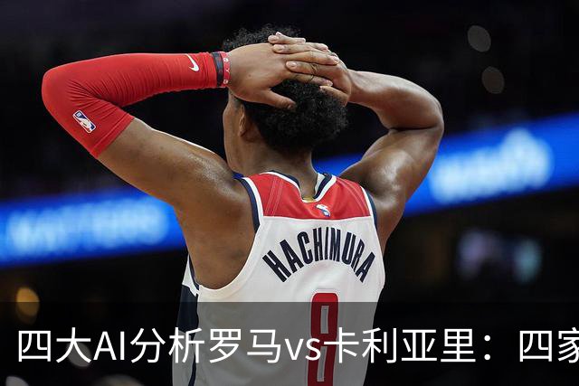 四大AI分析罗马vs卡利亚里：四家一致看好主胜