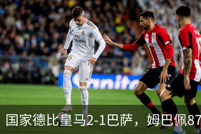 国家德比皇马2-1巴萨，姆巴佩87分钟制胜