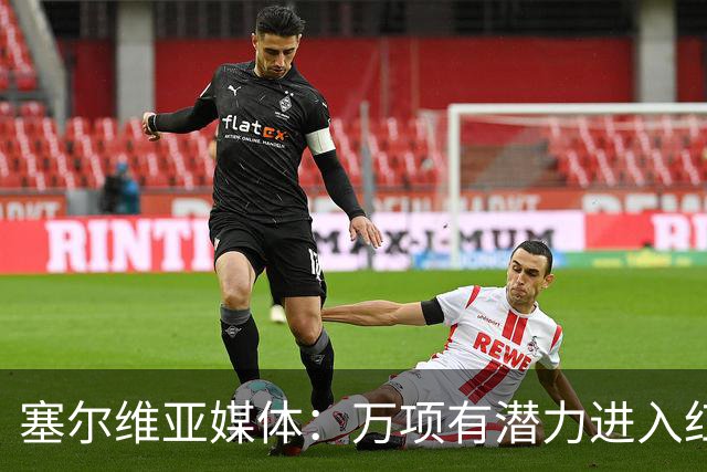 塞尔维亚媒体：万项有潜力进入红星一队，他符合主帅的战术体系
