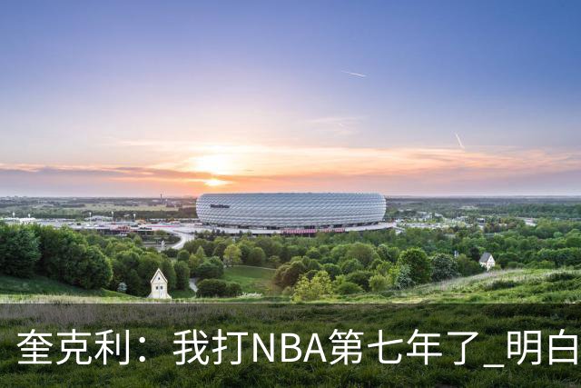奎克利：我打NBA第七年了 明白不能赢球就狂喜 输球就沮丧