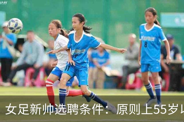 女足新帅选聘条件：原则上55岁以下 带队出战世界杯+奥运会
