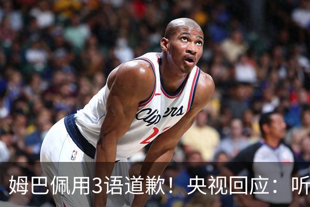姆巴佩用3语道歉！央视回应：听其言更观其行 望其和皇马痛改前非