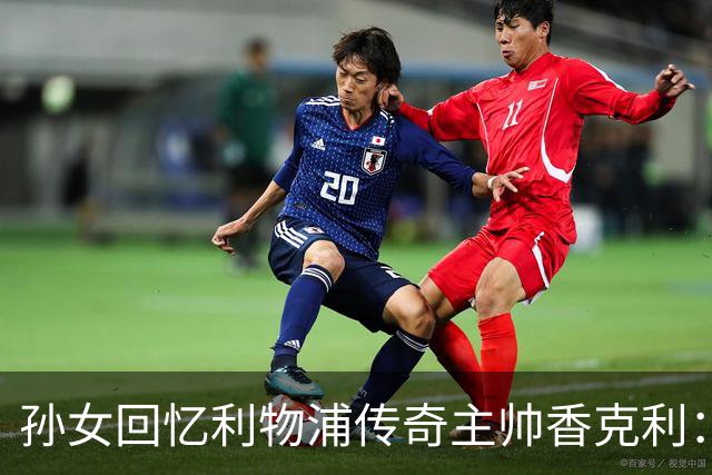 孙女回忆利物浦传奇主帅香克利：他对孙辈也很严厉