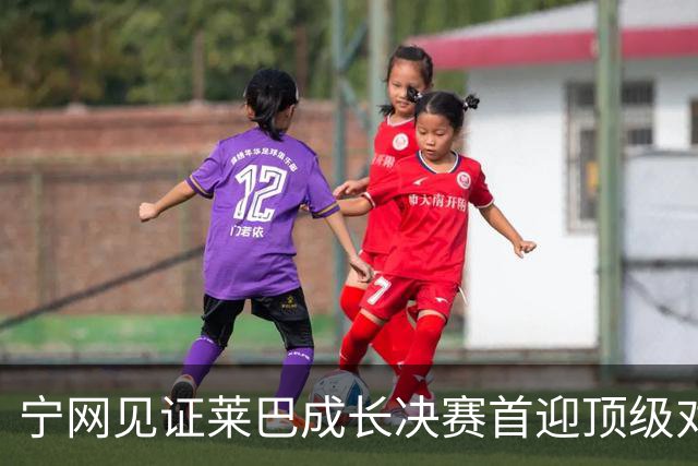 宁网见证莱巴成长决赛首迎顶级对决，孙心然冲冠对手赛前已认输