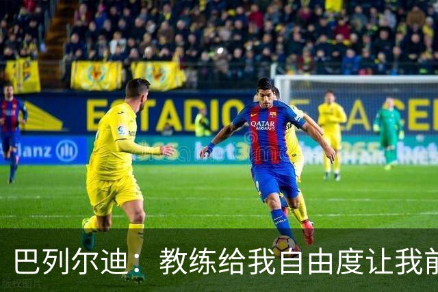巴列尔迪：教练给我自由度让我前插威胁球门，这正是他的要求