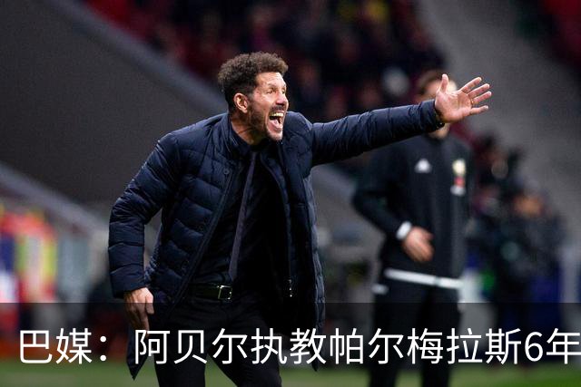 巴媒：阿贝尔执教帕尔梅拉斯6年夺11冠，现阶段无意返回欧洲