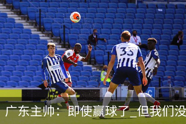 广东主帅：即使赢球了 但我们没有发挥出全部实力 会继续去调整