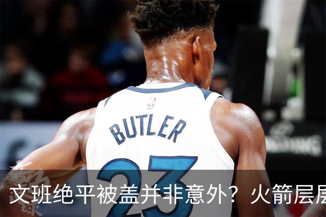 文班绝平被盖并非意外？火箭层层布局气质已蜕变