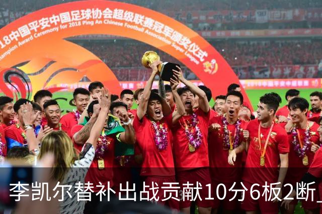 李凯尔替补出战贡献10分6板2断 下半场连进3球