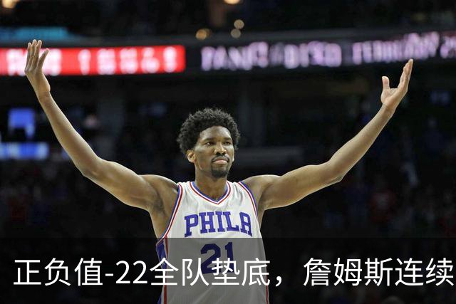 正负值-22全队垫底，詹姆斯连续3场这项数据都是76人首发最差