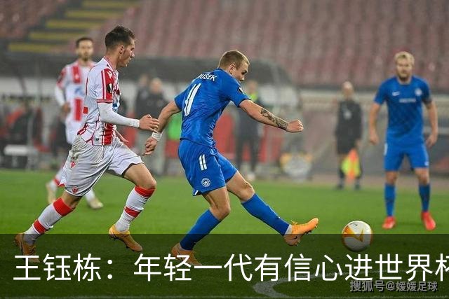 王钰栋：年轻一代有信心进世界杯，不觉得和强队有大差距