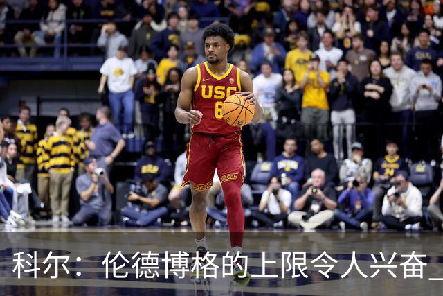 科尔：伦德博格的上限令人兴奋 我大概仍能指出10处他犯错的回合