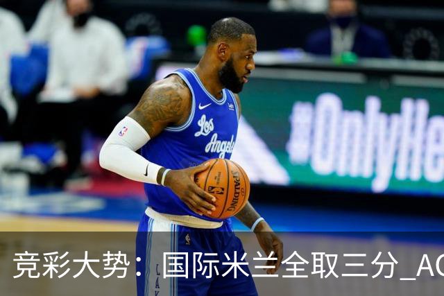 竞彩大势：国际米兰全取三分 AC米兰主胜可期