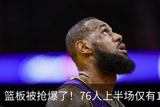 篮板被抢爆了！76人上半场仅有17个篮板 雄鹿抢到33个