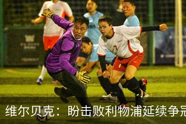 维尔贝克：盼击败利物浦延续争冠梦