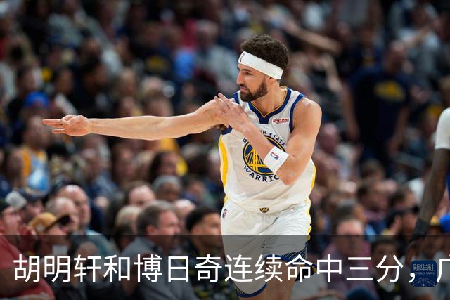 胡明轩和博日奇连续命中三分，广东拉开分差打停宁波