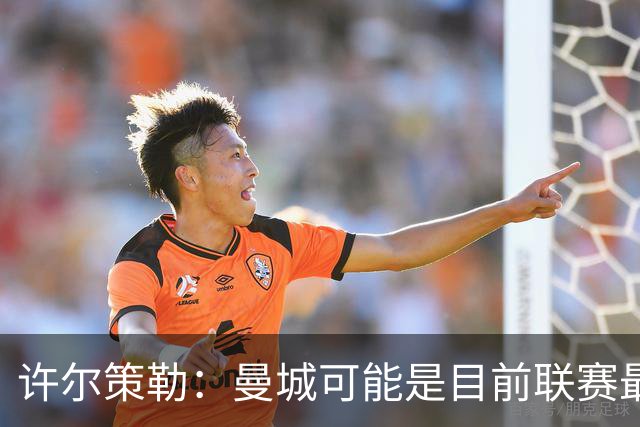 许尔策勒：曼城可能是目前联赛最强球队，我们要争取晋级