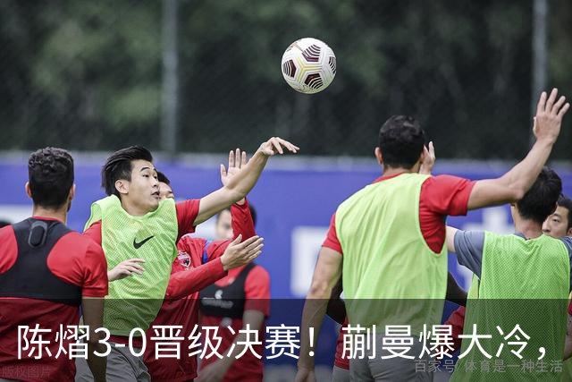 陈熠3-0晋级决赛！蒯曼爆大冷，2-0领先却连丢3局，陈熠张本美和争冠