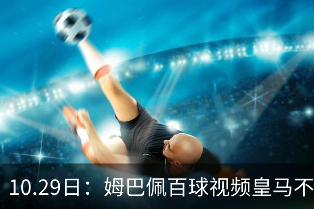 10.29日：姆巴佩百球视频皇马不撤引非议，中国足协交涉未获回应，央视停播赞助受关注