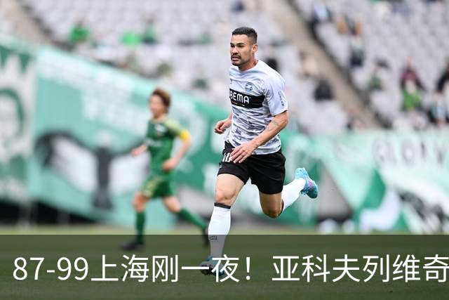 87-99上海刚一夜！亚科夫列维奇赛后坦白，徐杰犀利说出关键！