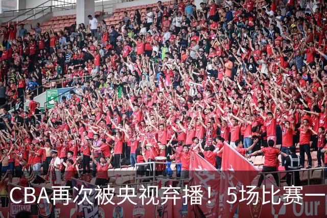 CBA再次被央视弃播！5场比赛一场都不播：广东北京两大强队被无视了？