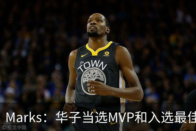 Marks：华子当选MVP&入选最佳阵 明夏本可签3年3.04亿超级顶薪