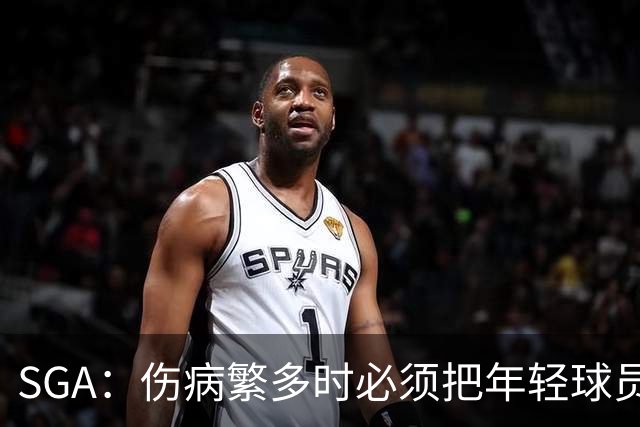 SGA：伤病繁多时必须把年轻球员推上火线淬炼 全员回归后会更强