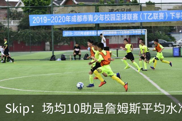 Skip：场均10助是詹姆斯平均水准，但马克西没向他妥协球权